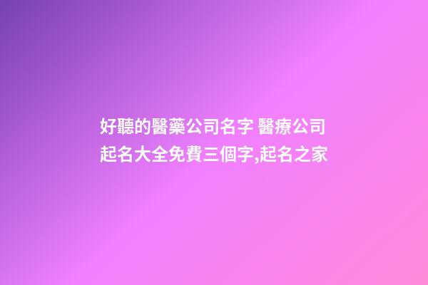 好聽的醫藥公司名字 醫療公司起名大全免費三個字,起名之家-第1張-公司起名-玄機派